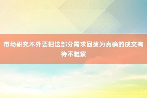 市场研究不外要把这部分需求回荡为真确的成交有待不雅察