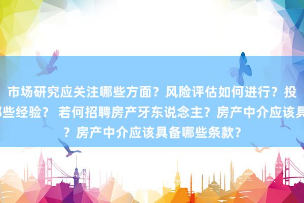 市场研究应关注哪些方面？风险评估如何进行？投资心得分享哪些经验？ 若何招聘房产牙东说念主？房产中介应该具备哪些条款？