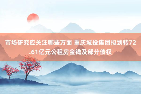 市场研究应关注哪些方面 重庆城投集团拟划转72.61亿元公租房金钱及部分债权