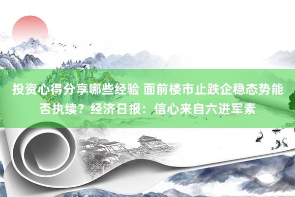 投资心得分享哪些经验 面前楼市止跌企稳态势能否执续？经济日报：信心来自六进军素