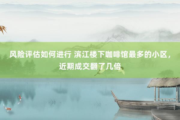 风险评估如何进行 滨江楼下咖啡馆最多的小区，近期成交翻了几倍