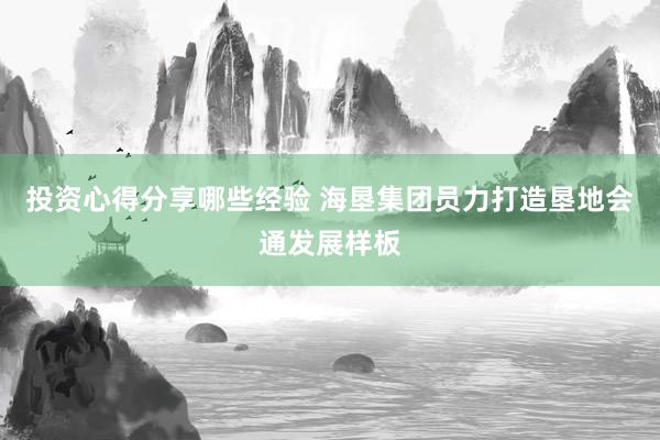 投资心得分享哪些经验 海垦集团员力打造垦地会通发展样板