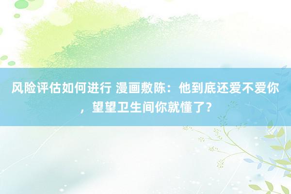 风险评估如何进行 漫画敷陈：他到底还爱不爱你，望望卫生间你就懂了？