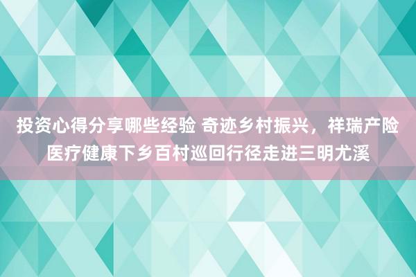 投资心得分享哪些经验 奇迹乡村振兴，祥瑞产险医疗健康下乡百村巡回行径走进三明尤溪