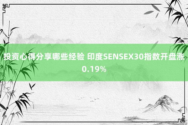 投资心得分享哪些经验 印度SENSEX30指数开盘涨0.19%