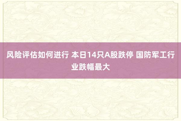 风险评估如何进行 本日14只A股跌停 国防军工行业跌幅最大