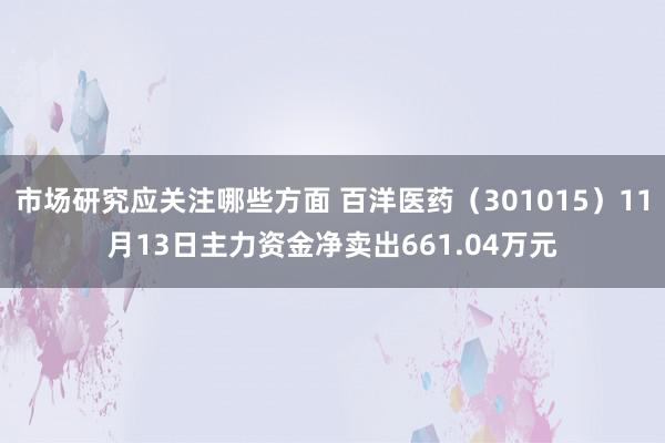 市场研究应关注哪些方面 百洋医药（301015）11月13日主力资金净卖出661.04万元