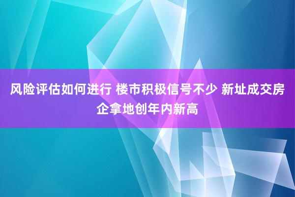 风险评估如何进行 楼市积极信号不少 新址成交房企拿地创年内新高