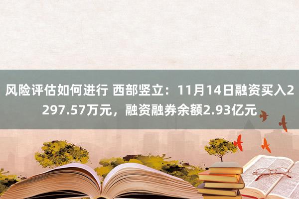 风险评估如何进行 西部竖立：11月14日融资买入2297.57万元，融资融券余额2.93亿元