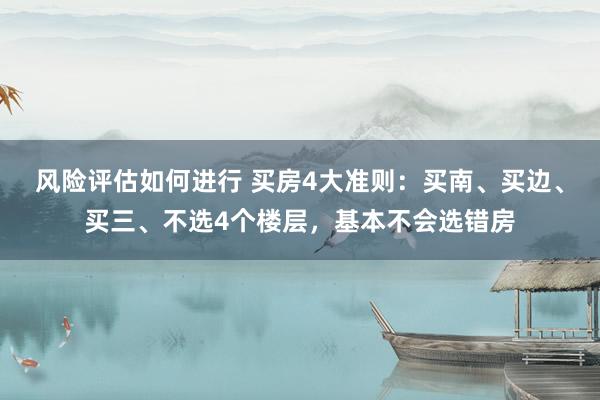 风险评估如何进行 买房4大准则：买南、买边、买三、不选4个楼层，基本不会选错房