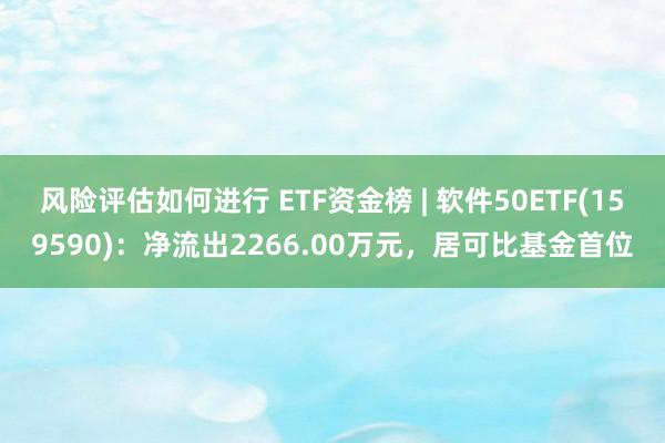 风险评估如何进行 ETF资金榜 | 软件50ETF(159590)：净流出2266.00万元，居可比基金首位