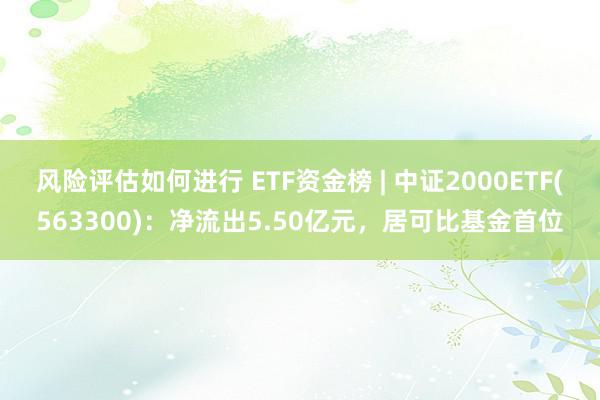 风险评估如何进行 ETF资金榜 | 中证2000ETF(563300)：净流出5.50亿元，居可比基金首位