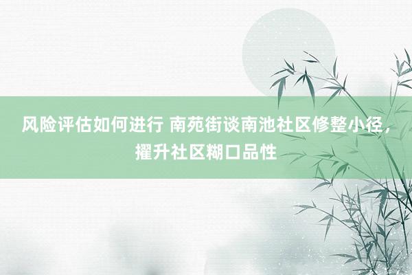 风险评估如何进行 南苑街谈南池社区修整小径，擢升社区糊口品性