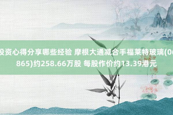 投资心得分享哪些经验 摩根大通减合手福莱特玻璃(06865)约258.66万股 每股作价约13.39港元