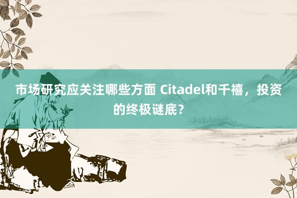 市场研究应关注哪些方面 Citadel和千禧，投资的终极谜底？