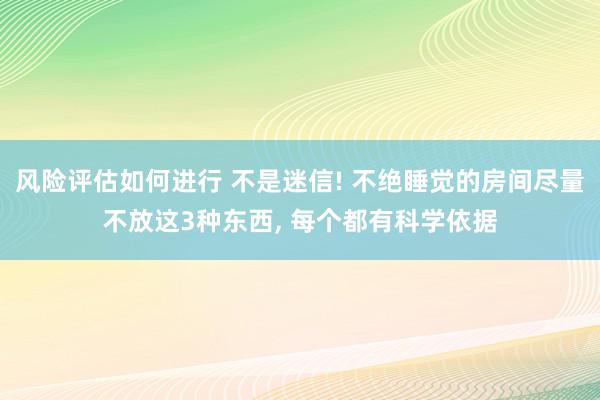 风险评估如何进行 不是迷信! 不绝睡觉的房间尽量不放这3种东西, 每个都有科学依据