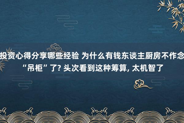 投资心得分享哪些经验 为什么有钱东谈主厨房不作念“吊柜”了? 头次看到这种筹算, 太机智了