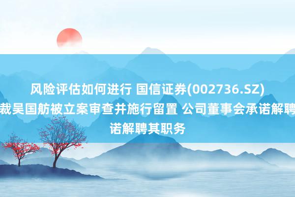 风险评估如何进行 国信证券(002736.SZ)：副总裁吴国舫被立案审查并施行留置 公司董事会承诺解聘其职务