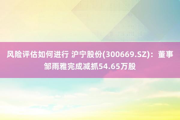 风险评估如何进行 沪宁股份(300669.SZ)：董事邹雨雅完成减抓54.65万股