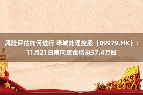 风险评估如何进行 绿城处理控股（09979.HK）：11月21日南向资金增执57.4万股