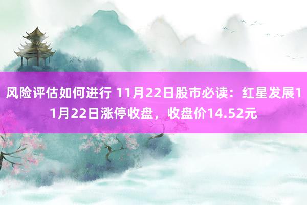 风险评估如何进行 11月22日股市必读：红星发展11月22日涨停收盘，收盘价14.52元