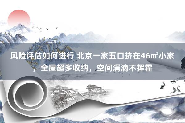 风险评估如何进行 北京一家五口挤在46㎡小家，全屋超多收纳，空间涓滴不挥霍