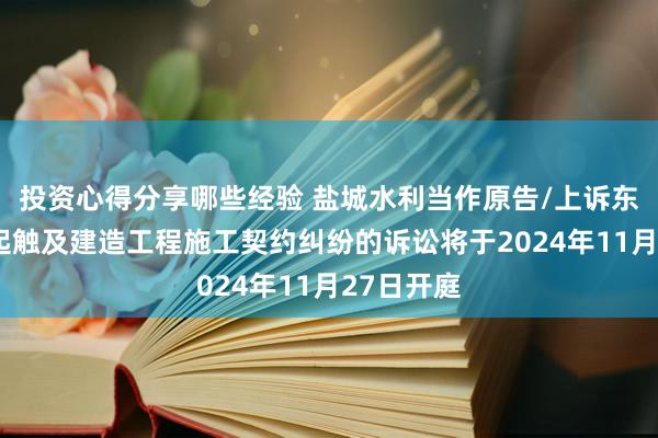 投资心得分享哪些经验 盐城水利当作原告/上诉东谈主的1起触及建造工程施工契约纠纷的诉讼将于2024年11月27日开庭