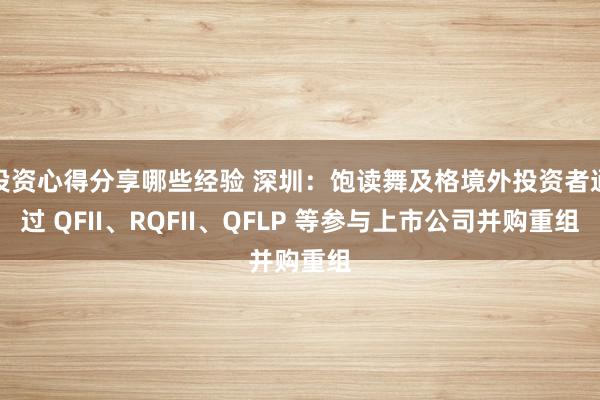 投资心得分享哪些经验 深圳：饱读舞及格境外投资者通过 QFII、RQFII、QFLP 等参与上市公司并购重组