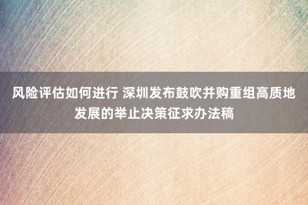 风险评估如何进行 深圳发布鼓吹并购重组高质地发展的举止决策征求办法稿