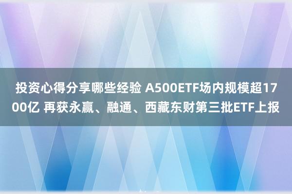 投资心得分享哪些经验 A500ETF场内规模超1700亿 再获永赢、融通、西藏东财第三批ETF上报