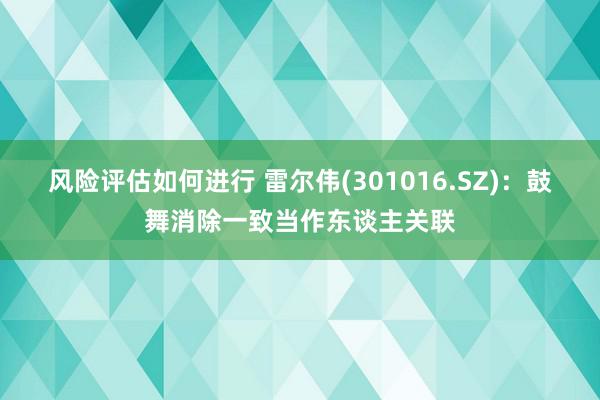 风险评估如何进行 雷尔伟(301016.SZ)：鼓舞消除一致当作东谈主关联