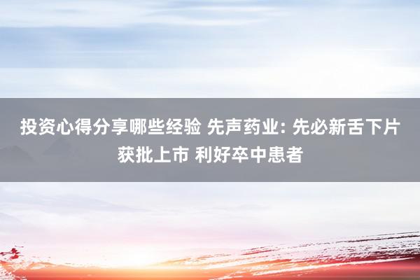 投资心得分享哪些经验 先声药业: 先必新舌下片获批上市 利好卒中患者