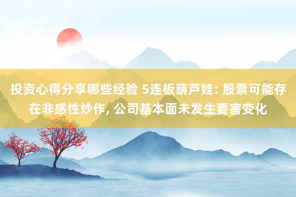 投资心得分享哪些经验 5连板葫芦娃: 股票可能存在非感性炒作, 公司基本面未发生要害变化