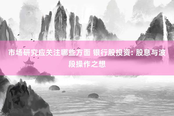 市场研究应关注哪些方面 银行股投资: 股息与波段操作之想