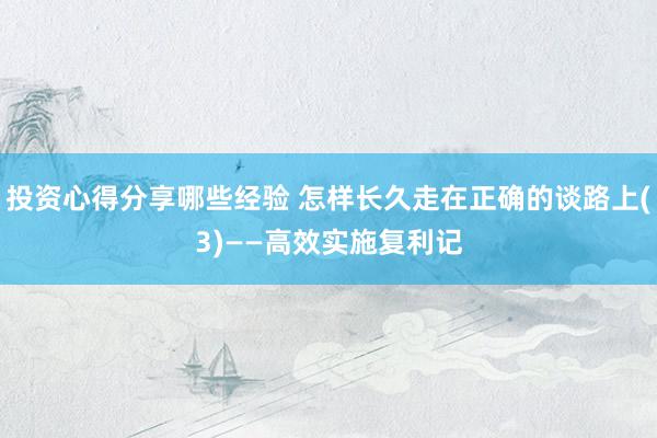 投资心得分享哪些经验 怎样长久走在正确的谈路上(3)——高效实施复利记