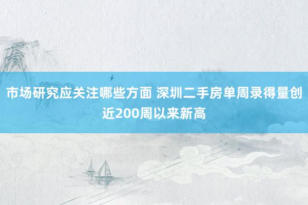 市场研究应关注哪些方面 深圳二手房单周录得量创近200周以来新高