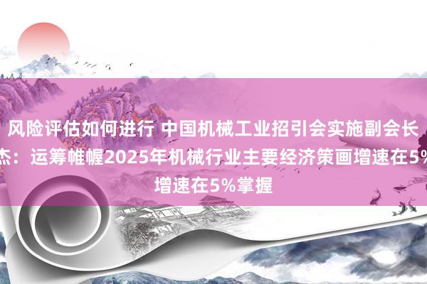 风险评估如何进行 中国机械工业招引会实施副会长罗俊杰：运筹帷幄2025年机械行业主要经济策画增速在5%掌握