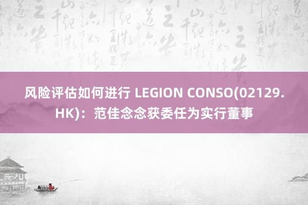 风险评估如何进行 LEGION CONSO(02129.HK)：范佳念念获委任为实行董事