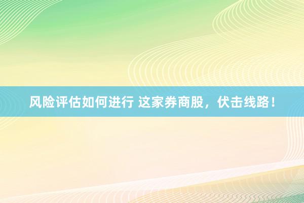 风险评估如何进行 这家券商股，伏击线路！