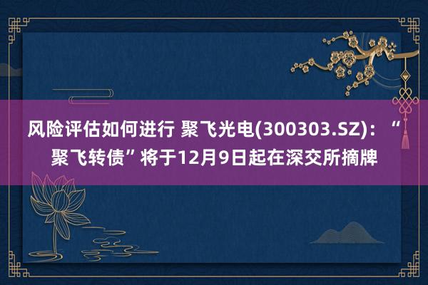 风险评估如何进行 聚飞光电(300303.SZ)：“聚飞转债”将于12月9日起在深交所摘牌