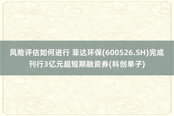 风险评估如何进行 菲达环保(600526.SH)完成刊行3亿元超短期融资券(科创单子)