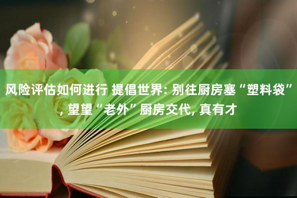 风险评估如何进行 提倡世界: 别往厨房塞“塑料袋”, 望望“老外”厨房交代, 真有才