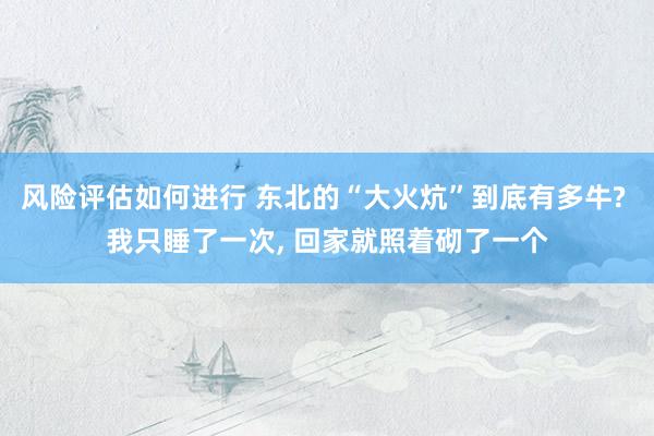 风险评估如何进行 东北的“大火炕”到底有多牛? 我只睡了一次, 回家就照着砌了一个