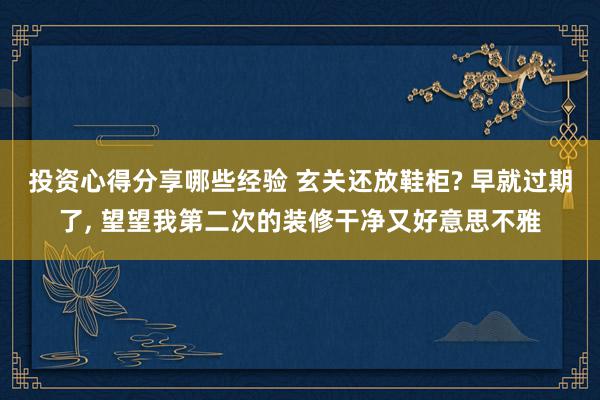 投资心得分享哪些经验 玄关还放鞋柜? 早就过期了, 望望我第二次的装修干净又好意思不雅