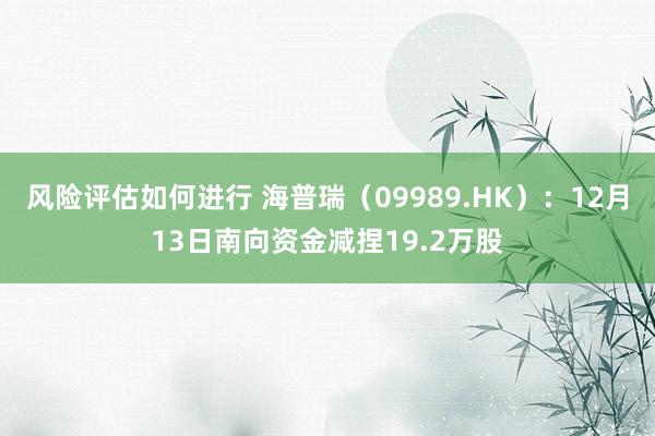 风险评估如何进行 海普瑞（09989.HK）：12月13日南向资金减捏19.2万股