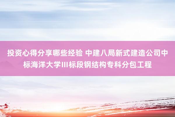 投资心得分享哪些经验 中建八局新式建造公司中标海洋大学Ⅲ标段钢结构专科分包工程