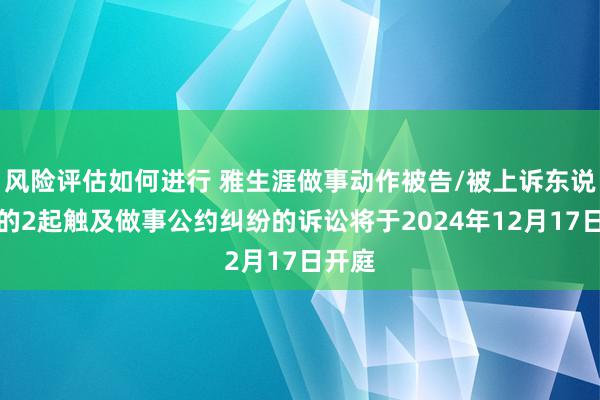 风险评估如何进行 雅生涯做事动作被告/被上诉东说念主的2起触及做事公约纠纷的诉讼将于2024年12月17日开庭