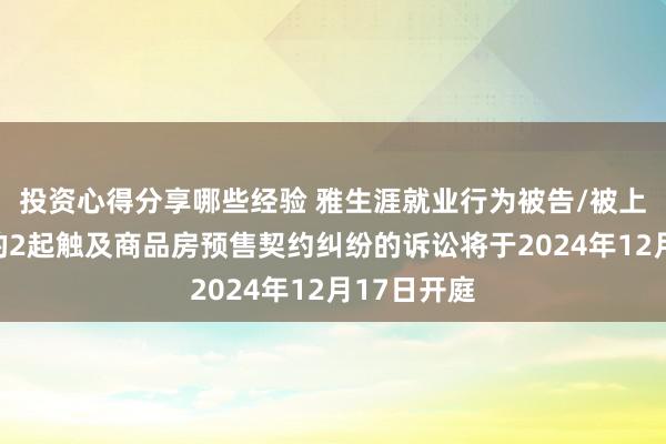 投资心得分享哪些经验 雅生涯就业行为被告/被上诉东谈主的2起触及商品房预售契约纠纷的诉讼将于2024年12月17日开庭