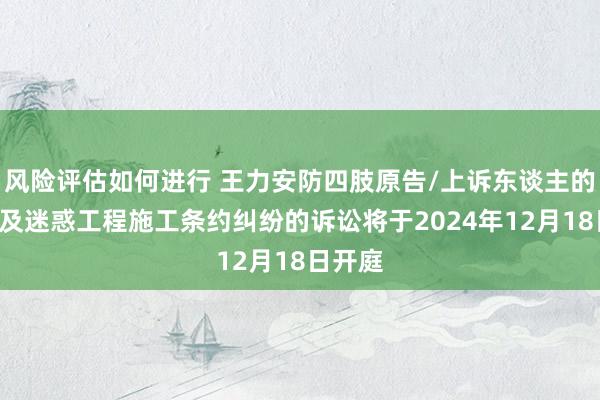 风险评估如何进行 王力安防四肢原告/上诉东谈主的1起波及迷惑工程施工条约纠纷的诉讼将于2024年12月18日开庭