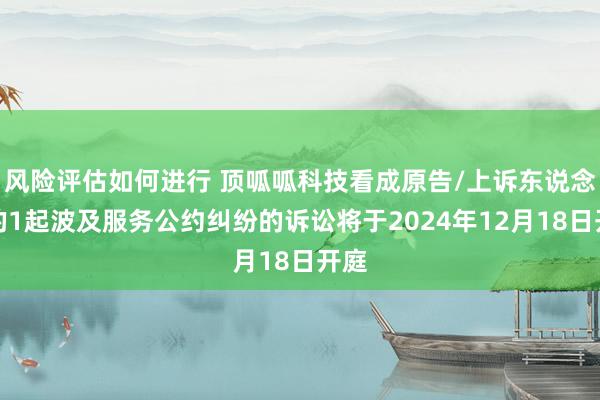 风险评估如何进行 顶呱呱科技看成原告/上诉东说念主的1起波及服务公约纠纷的诉讼将于2024年12月18日开庭